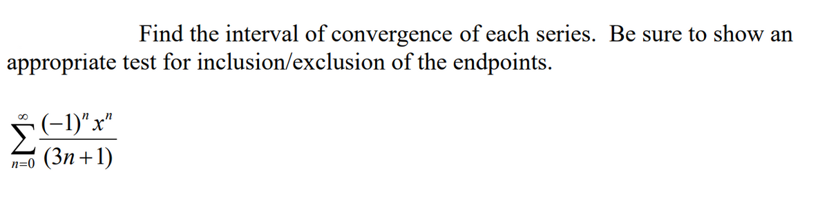 Find the interval of convergence of each series. Be sure to show an
appropriate test for inclusion/exclusion of the endpoints.
(-1)"x"
n=0 (3n +1)
