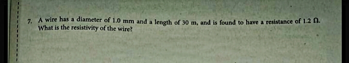 7. A wire has a diameter of 1.0 mm and a length of 30 m, and is found to have a resistance of 1.2 $2.
What is the resistivity of the wire?
