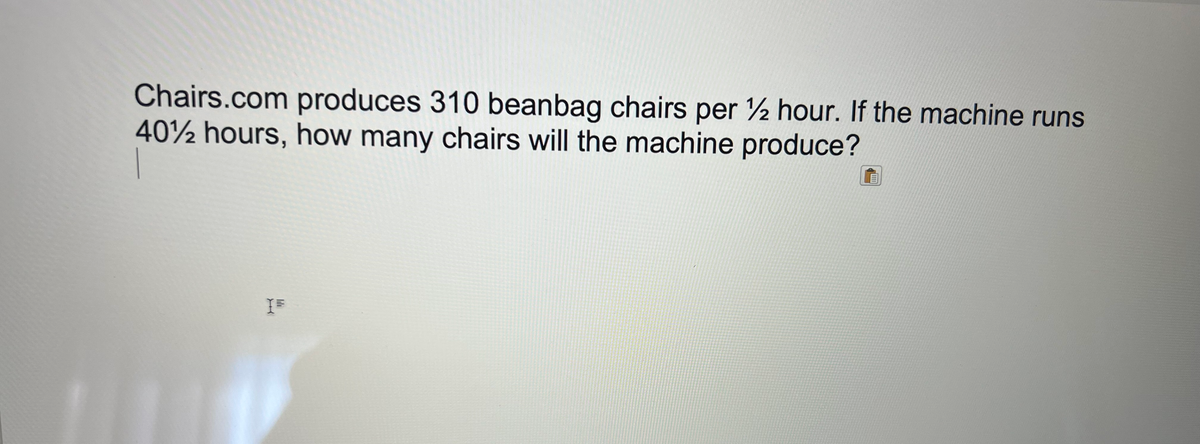 Chairs.com produces 310 beanbag chairs per ½ hour. If the machine runs
40%2 hours, how many chairs will the machine produce?
I=