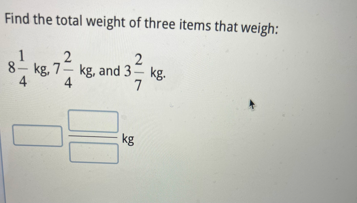 Find the total weight of three items that weigh:
1
2
2
8- kg, 7 kg, and 3 kg.
4
4
7
kg