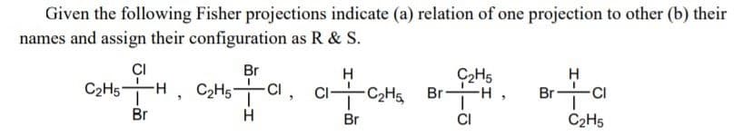 Given the following Fisher projections indicate (a) relation of one projection to other (b) their
names and assign their configuration as R & S.
CI
Br
C2H5
-C2H5 Br
H
C2H5H, C2H5 CI
CI
Br
Br
Br
CI
C2H5
