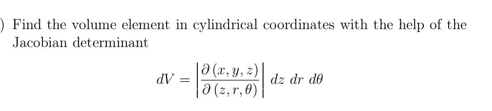 ) Find the volume element in cylindrical coordinates with the help of the
Jacobian determinant
0 (x, y, z)
a (2, r, 0)
dV =
dz dr do
