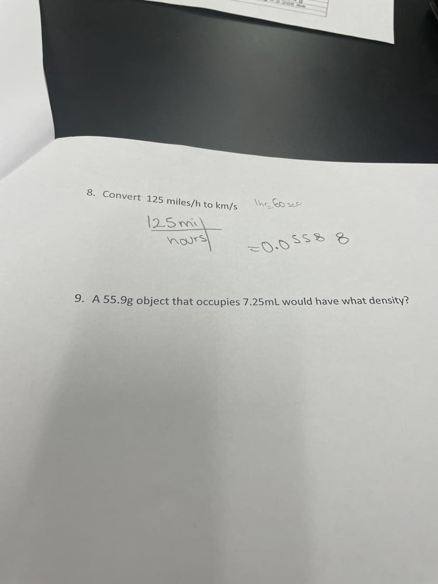 8. Convert 125 miles/h to km/s
Thr 60 sec
125mil
hours
=0.0558 8
9. A 55.9g object that occupies 7.25mL would have what density?
