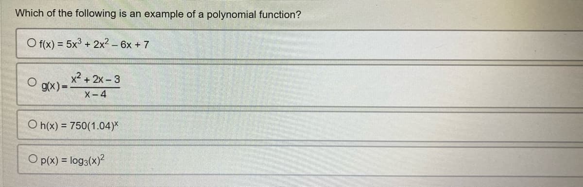 Which of the following is an example of a polynomial function?
O f(x) = 5x3 + 2x² - 6x + 7
x²+2x-3
g(x) =
X-4
Oh(x) = 750(1.04)*
O p(x) = log3(x)²
