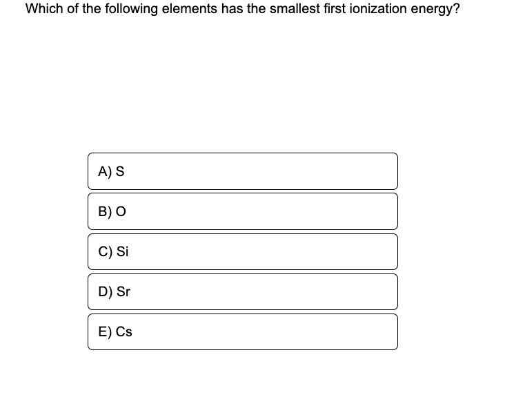 Which of the following elements has the smallest first ionization energy?
A) S
B) O
C) Si
D) Sr
E) Cs