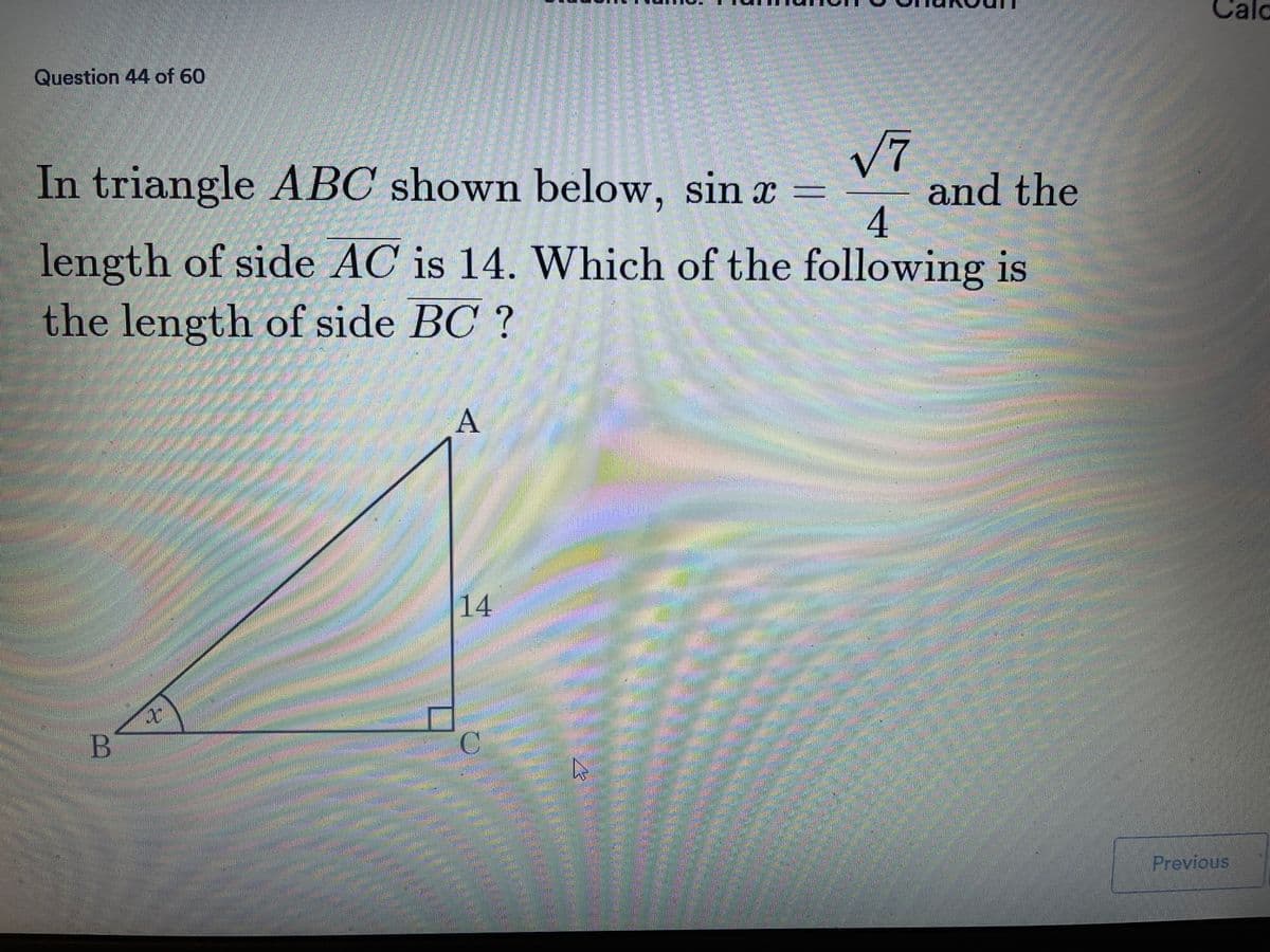 Calo
Question 44 of 60
In triangle ABC shown below, sin x =
and the
4
length of side AC is 14. Which of the following
the length of side BC ?
14
B.
C.
Previous
