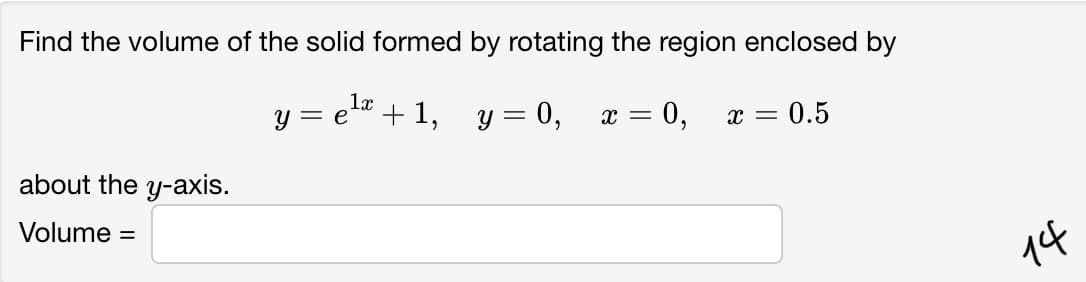 Find the volume of the solid formed by rotating the region enclosed by
y = e* + 1, y = 0,
x = 0,
0.5
about the y-axis.
Volume =
14
