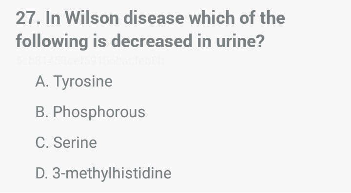 27. In Wilson disease which of the
following is decreased in urine?
A. Tyrosine
B. Phosphorous
C. Serine
D. 3-methylhistidine
