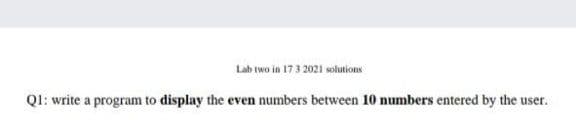Lab two in 17 3 2021 solutions
Ql: write a program to display the even numbers between 10 numbers entered by the user.
