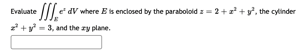 SI.
Evaluate
e dV where E is enclosed by the paraboloid z =
2 + x? + y?, the cylinder
E
x2 + y? = 3, and the xy plane.
