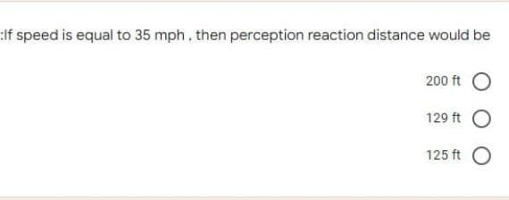 :If speed is equal to 35 mph, then perception reaction distance would be
200 ft O
129 ft
125 ft

