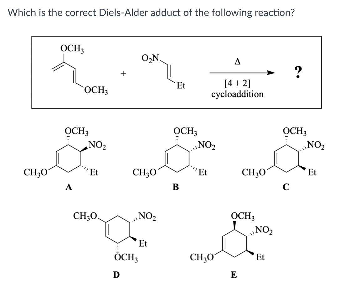 Which is the correct Diels-Alder adduct of the following reaction?
OCH3
O,N.
?
[4 +2]
cycloaddition
Et
OCH3
OCH3
NO2
OCH3
NO2
OCH3
„NO2
CH30
"Et
CH30
''Et
CH30´
Et
C
B
OCH3
NO2
CH3O,
„NO2
Et
OCH;
CH3O
Et
E
