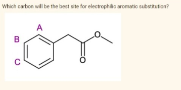 Which carbon will be the best site for electrophilic aromatic substitution?
A
C
