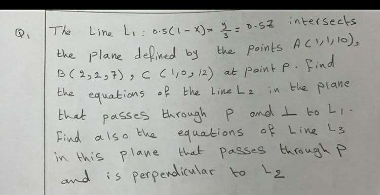 Line Li: 0:5(1-X)- 2: 0.Sz intersects
the points A C0),
B(2,2っ7), C Cりos2) at point P. ドind
equations of the Line L2 in the plane
P and t to Li.
equations of Line L3
that passes through P
The
the plane defined by
the
that passes through
Find also the
in this plane
and is perpendicular to Le
