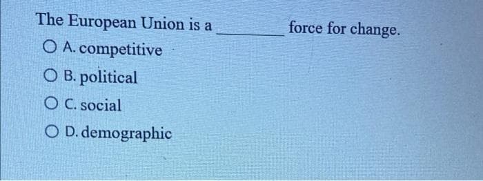 The European Union is a
force for change.
O A. competitive
O B. political
O C. social
O D. demographic
