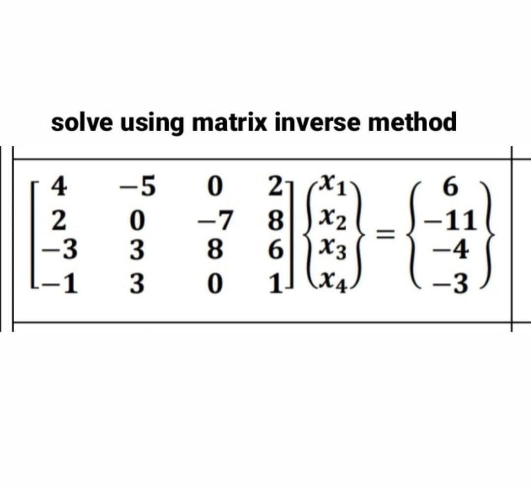 solve using matrix inverse method
4
-5
21 (X1
6.
X2
-11
-4
-7
8.
-3
8.
X3
-1
3
11 (x4
X4.
-3
