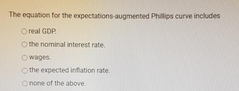 The equation for the expectations-augmented Phillips curve includes
real GDP.
O the nominal interest rate.
wages.
O the expected inflation rate.
none of the above.
