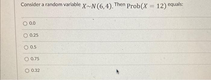 Consider a random variable x N(6, 4). Then Prob(X = 12) equals:
%3D
0.0
O 0.25
O 0.5
O 0.75
O 0.32
