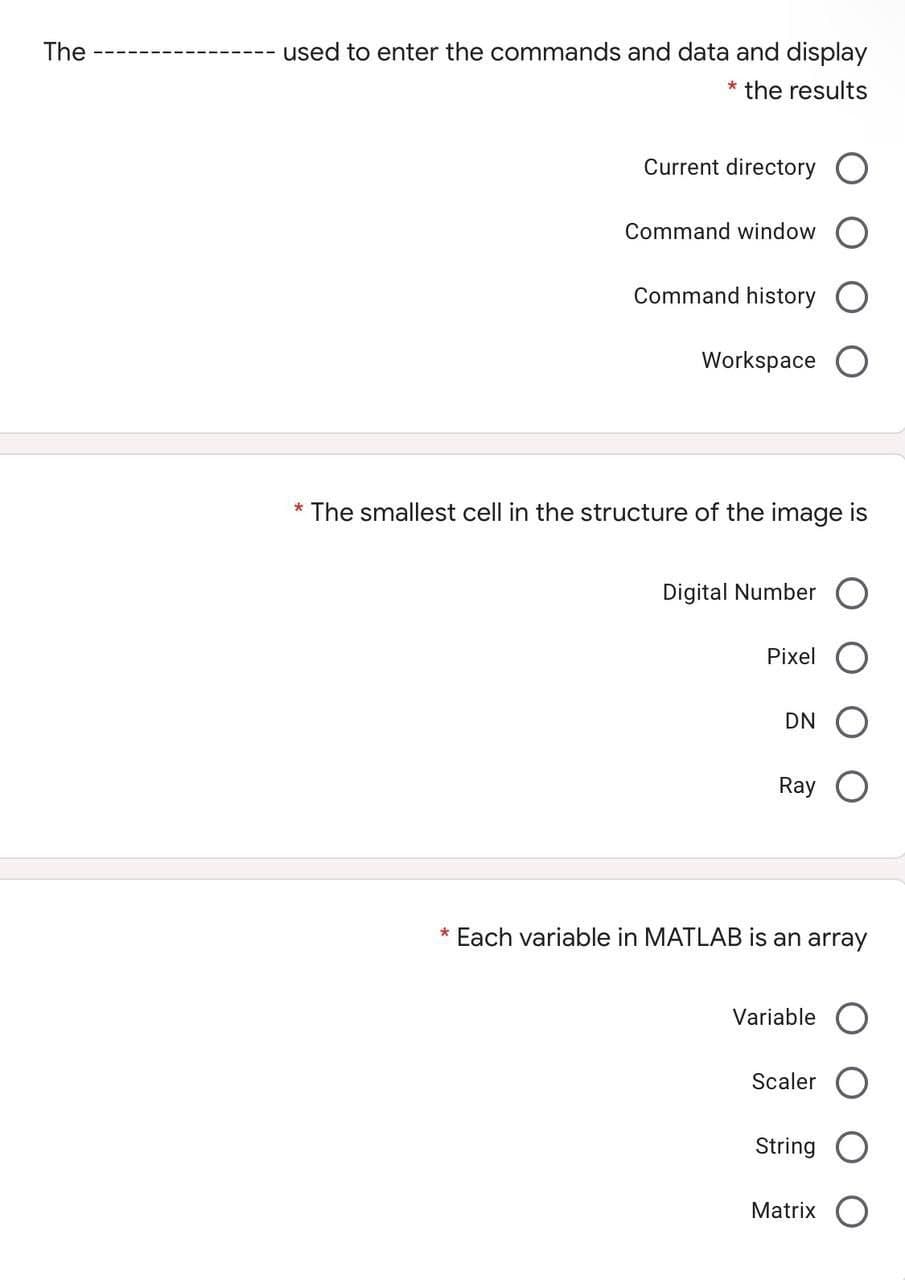 The
used to enter the commands and data and display
* the resultS
Current directory
Command window
Command history
Workspace
* The smallest cell in the structure of the image is
Digital Number
Pixel
DN
Ray
* Each variable in MATLAB is an array
Variable
Scaler
String
Matrix
