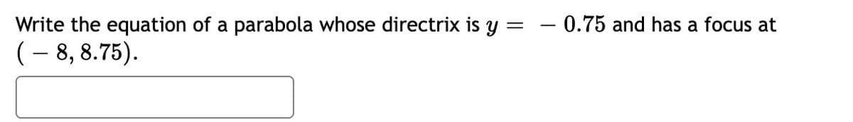 Write the equation of a parabola whose directrix is y :
- 0.75 and has a focus at
(- 8, 8.75).
