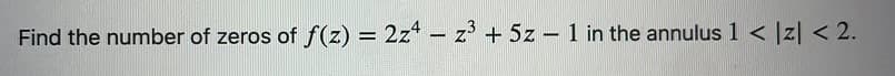 Find the number of zeros of f(z) = 2z* - z + 5z – 1 in the annulus 1 < |z| < 2.
%3D
