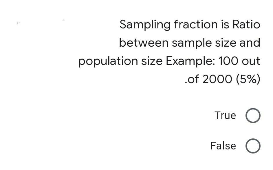 Sampling fraction is Ratio
between sample size and
population size Example: 100 out
.of 2000 (5%)
True O
False O

