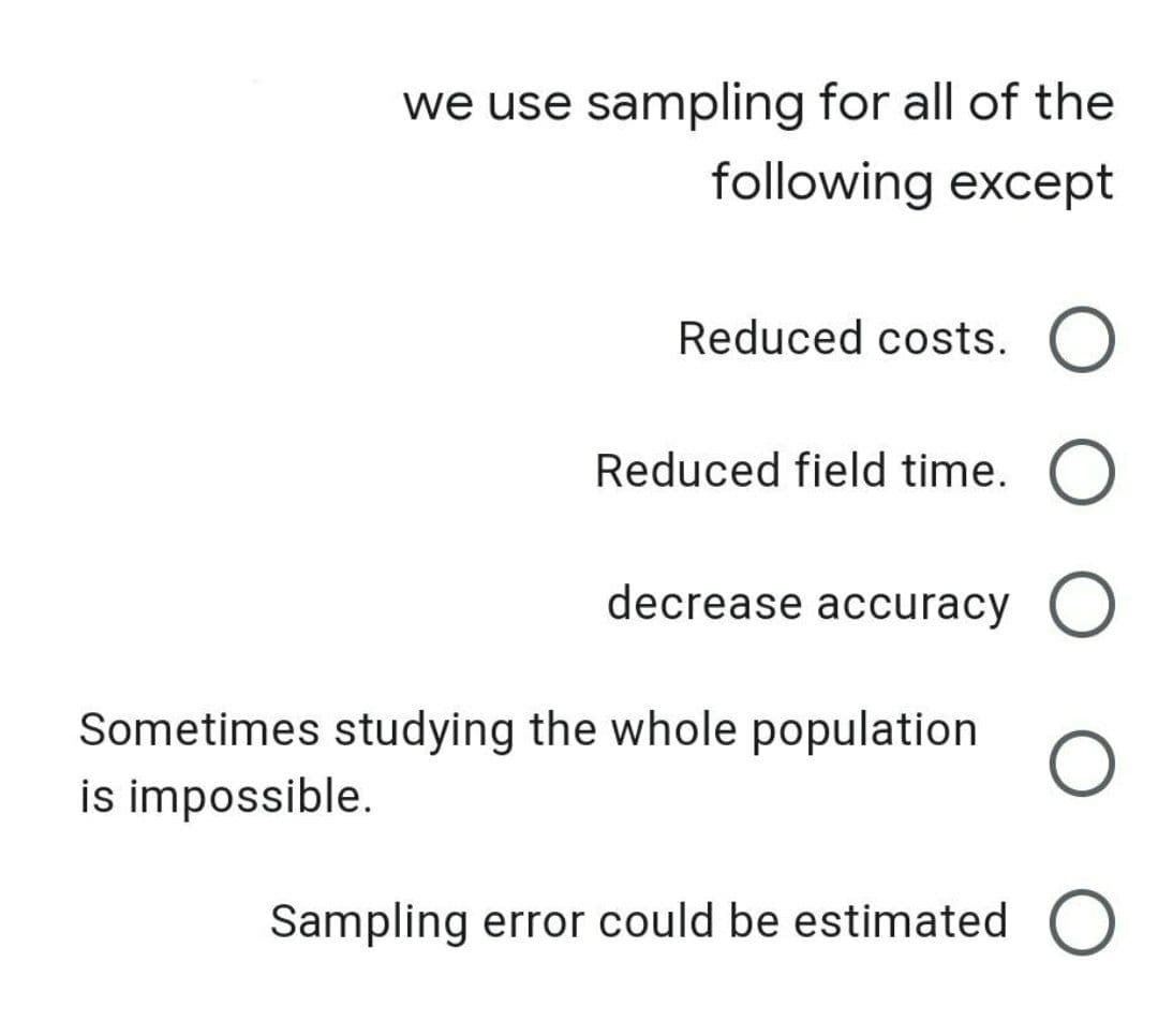 we use sampling for all of the
following except
Reduced costs. O
Reduced field time. O
decrease accuracy O
Sometimes studying the whole population
is impossible.
Sampling error could be estimated O
