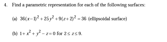 4. Find a parametric representation for each of the following surfaces:
(a) 36(x-1)² + 25 y² +9(z+ 2)² = 36 (ellipsoidal surface)
(b) 1+ x + y – z = 0 for 2< z<9.
