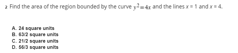2 Find the area of the region bounded by the curve y2=4x and the lines x = 1 and x = 4.
A. 24 square units
B. 63/2 square units
C. 21/2 square units
D. 56/3 square units

