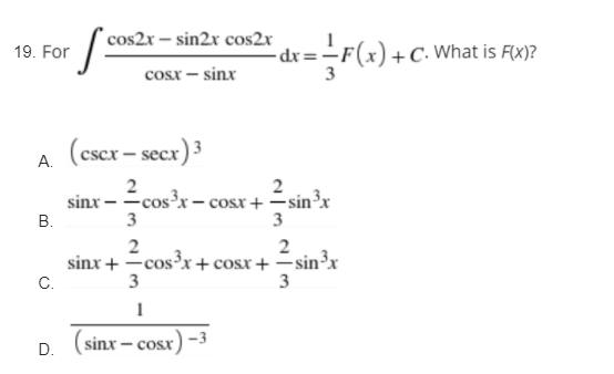 cos2x – sin2x cos2x
- dr = -F(x)+C. What is Fx)?
19. For
cosx – sinx
3
A. (cscr - secr)3
2
2
sinx - -cosx – cosx + –sinx
В.
3
3
2
sinx + -cos³x +cosx+=sin³x
C.
3
3
1
(sinx – cosx)
D.
COsr
