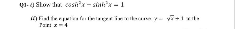 Ql- i) Show that cosh?x - sinh²x = 1
ii) Find the equation for the tangent line to the curve y = vx + 1 at the
Point x 4

