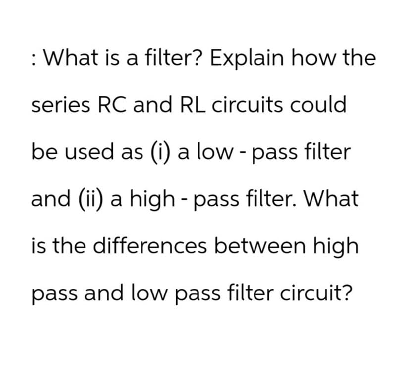 : What is a filter? Explain how the
series RC and RL circuits could
be used as (i) a low-pass filter
and (ii) a high - pass filter. What
is the differences between high
pass and low pass filter circuit?