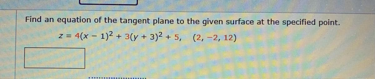 Find an equation of the tangent plane to the given surface at the specified point.
= 4(x – 1)2 + 3(y + 3)2 + 5, (2, -2, 12)
