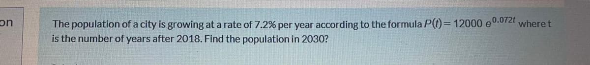 The population of a city is growing at a rate of 7.2% per year according to the formula P(f)= 12000 e0.072t
is the number of years after 2018. Find the population in 2030?
%3D
where t
uc
