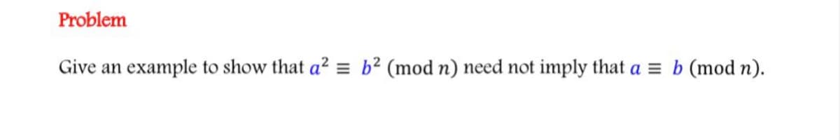 Problem
Give an example to show that a² = b² (mod n) need not imply that a =
(mod n).
