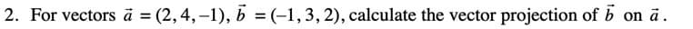 2. For vectors ā = (2,4,–1), b = (-1,3,2), calculate the vector projection of b
on ä.
%D
