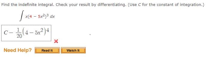 Find the indefinite integral. Check your result by differentiating. (Use C for the constant of integration.)
x(4 - 5x° dx
1
4 -
1– 5x2)4
C-
20
Need Help?
Read It
Watch It
