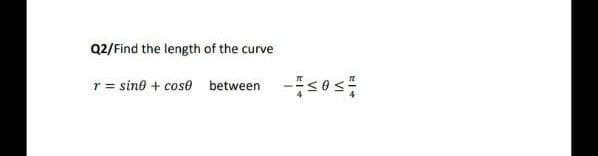 Q2/Find the length of the curve
r = sin® + cose between -<0s
