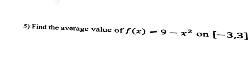 5) Find the average value of ƒ (x) = 9 – x² on
[-3,3]
%D
