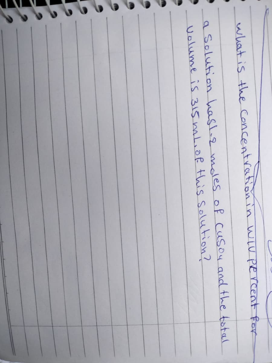 what is the Concentrafion in WiV percent for
a Solution hasl-2 mdes of cusou and the total
Volume is 315 mhiof Hhis Solution?
