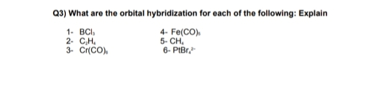 Q3) What are the orbital hybridization for each of the following: Explain
1- ВС
2- C,H,
3- Cr(CO),
4- Fe(CO),
5- CH,
6- PtBr,
