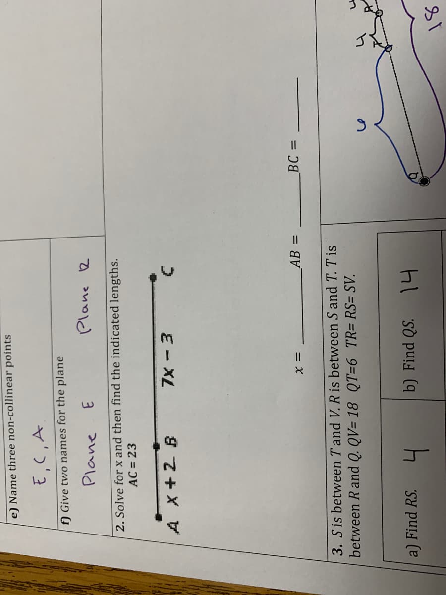 e) Name three non-collinear points
ב 'כ 'v
f) Give two names for the plane
Plane
Plane R
2. Solve for x and then find the indicated lengths.
AC = 23
E - XL
= X
=
3. S is between T and V. R is between S and T. T is
between Rand Q. QV= 18 QT=6 TR= RS= SV.
a) Find RS.
b) Find QS. \U
