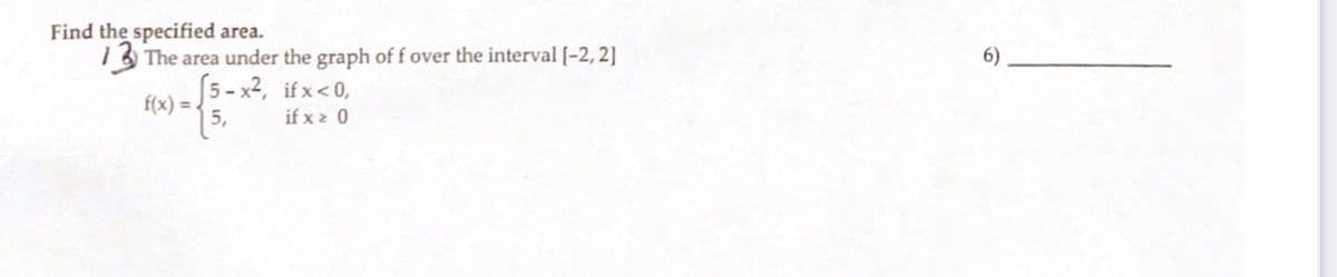 Find the specified area.
1 The area under the graph of f over the interval [-2, 2]
fx) = 5 - x2, if x <0,
15,
6)
if x 2 0
