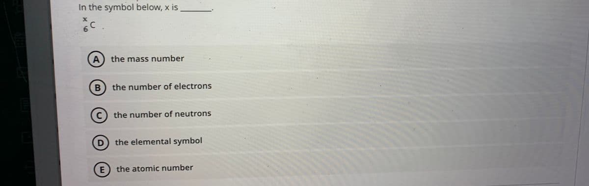 In the symbol below, x is
A) the mass number
B the number of electrons
C
the number of neutrons
the elemental symbol
the atomic number
