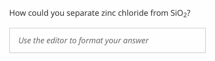 How could you separate zinc chloride from SiO2?
Use the editor to format your answer
