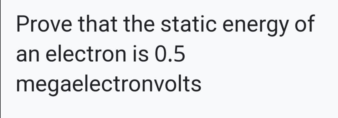 Prove that the static energy of
an electron is 0.5
megaelectronvolts
