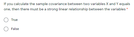 If you calculate the sample covariance between two variables X and Y equals
one, then there must be a strong linear relationship between the variables *
True
False
