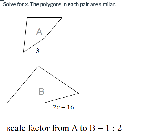 Solve for x. The polygons in each pair are similar.
A
3
B
2x - 16
scale factor from A to B = 1:2