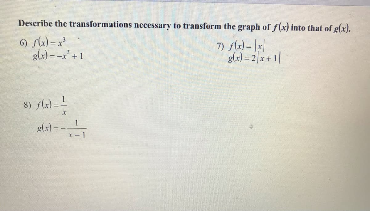 Describe the transformations necessary to transform the graph of f(x) into that of g(x).
6) f(x) = x³
g(x) = -x + 1
7) Ax) = |x|
glx) = 2|x+1|
8) flx) = !
1
g(x) = -
x- 1
