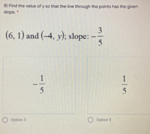 8) Find the value of y so that the line through the points has the given
slope.
3
(6, 1) and (–4, y); slope: –
1
O Option 3
O Option 5
115
